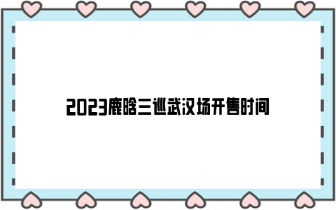 2023鹿晗三巡武汉场开售时间