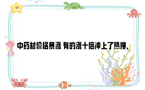 中药材价格暴涨 有的涨十倍冲上了热搜，意味着什么？