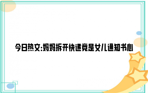 今日热文：妈妈拆开快递竟是女儿通知书心疼得哭了 网友：丝毫不影响毕业后失业！