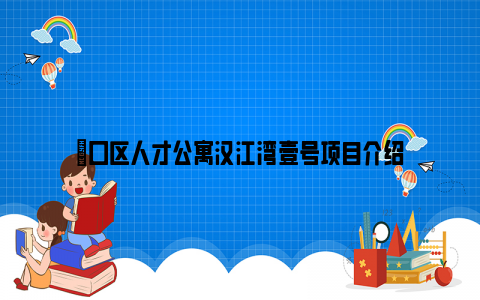 硚口区人才公寓汉江湾壹号项目介绍