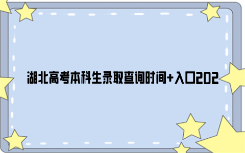 湖北高考本科生录取查询时间 入口2024