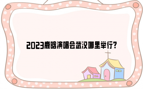 2023鹿晗演唱会武汉哪里举行？