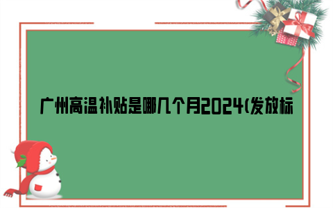 广州高温补贴是哪几个月2024(发放标准 发放时间)