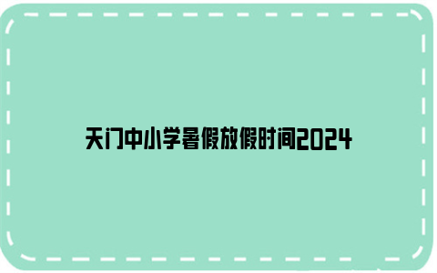 天门中小学暑假放假时间2024