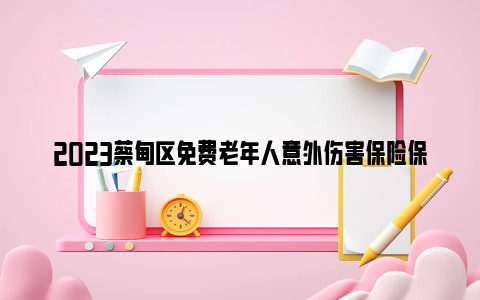 2023蔡甸区免费老年人意外伤害保险保险项目及保险金额