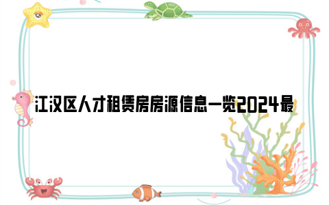 江汉区人才租赁房房源信息一览2024最新