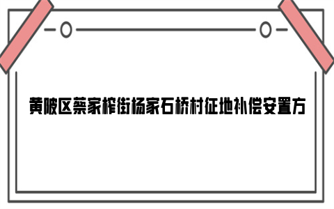 黄陂区蔡家榨街杨家石桥村征地补偿安置方案2024