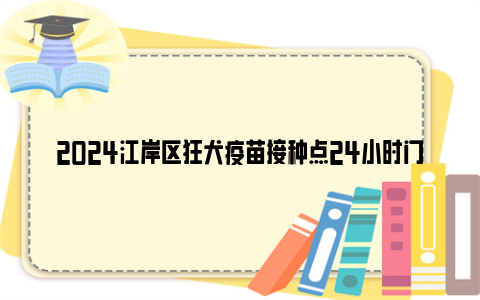 2024江岸区狂犬疫苗接种点24小时门诊地址 电话