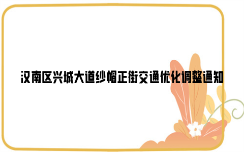 汉南区兴城大道纱帽正街交通优化调整通知2024