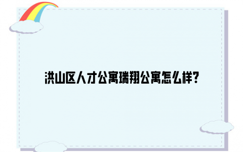 洪山区人才公寓瑞翔公寓怎么样?