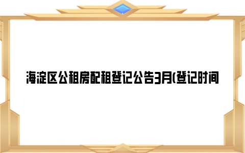 海淀区公租房配租登记公告3月(登记时间 登记方法)