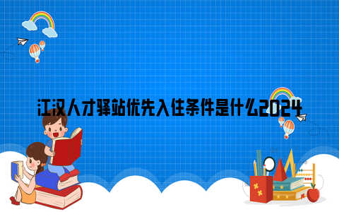 江汉人才驿站优先入住条件是什么2024