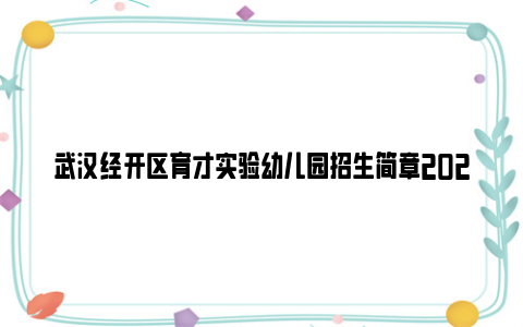 武汉经开区育才实验幼儿园招生简章2024