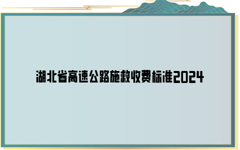 湖北省高速公路施救收费标准2024