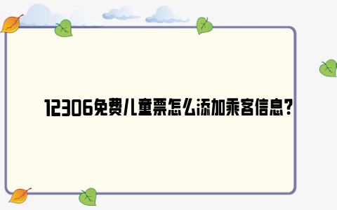 12306免费儿童票怎么添加乘客信息？（附操作流程截图）