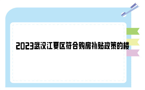 2023武汉江夏区符合购房补贴政策的楼盘有哪些？