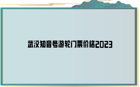 武汉知音号游轮门票价格2023