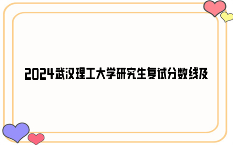 2024武汉理工大学研究生复试分数线及复试方案