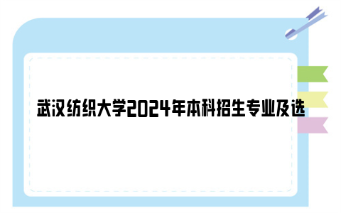 武汉纺织大学2024年本科招生专业及选科要求