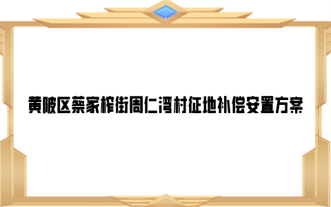 黄陂区蔡家榨街周仁湾村征地补偿安置方案2024