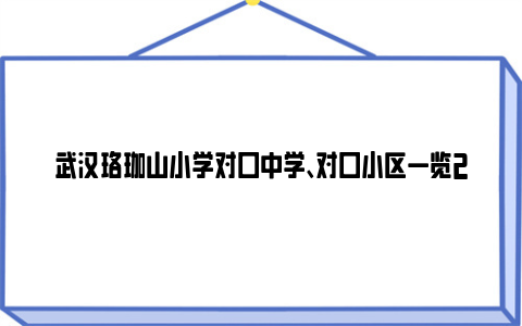 武汉珞珈山小学对口中学、对口小区一览2024