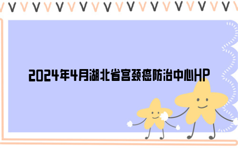 2024年4月湖北省宫颈癌防治中心hpv疫苗预约信息