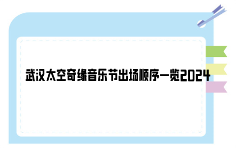 武汉太空奇缘音乐节出场顺序一览2024