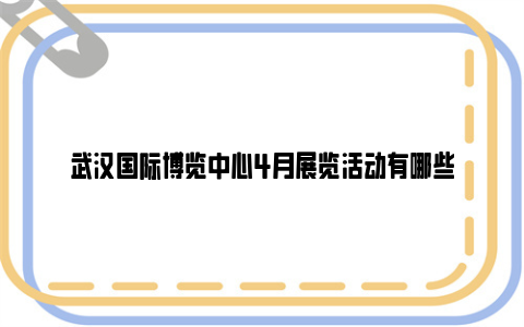 武汉国际博览中心4月展览活动有哪些