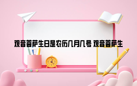 观音菩萨生日是农历几月几号 观音菩萨生日2024年时间