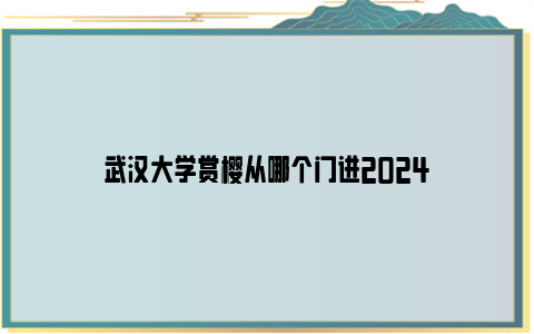 武汉大学赏樱从哪个门进2024