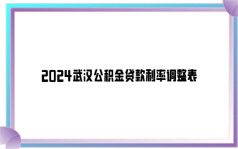 2024武汉公积金贷款利率调整表