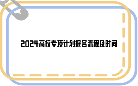 2024高校专项计划报名流程及时间