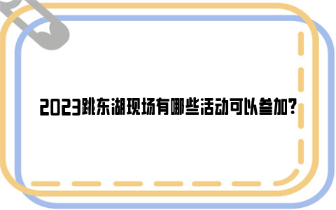 2023跳东湖现场有哪些活动可以参加？