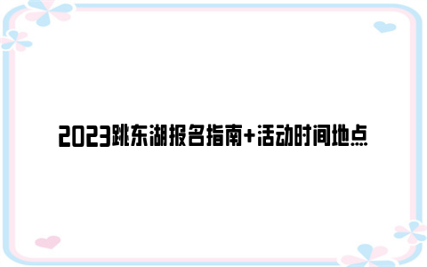 2023跳东湖报名指南 活动时间地点