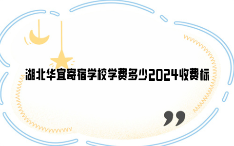 湖北华宜寄宿学校学费多少2024收费标准