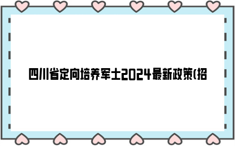 四川省定向培养军士2024最新政策(招生院校 报考流程)