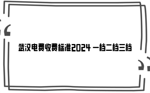 武汉电费收费标准2024 一档二档三档有什么区别