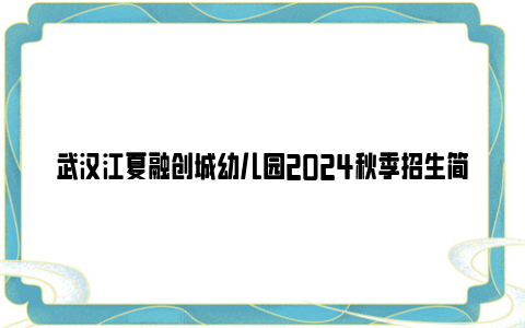 武汉江夏融创城幼儿园2024秋季招生简章