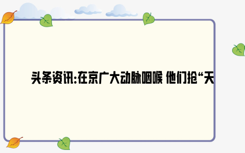 头条资讯：在京广大动脉咽喉 他们抢“天窗点”除冰