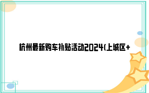 杭州最新购车补贴活动2024(上城区 拱墅区)