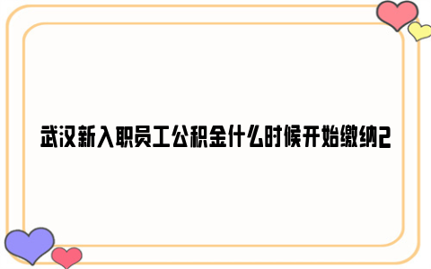 武汉新入职员工公积金什么时候开始缴纳2023