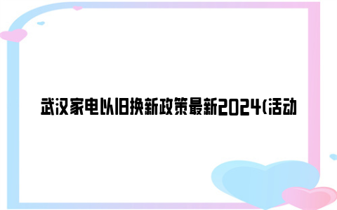 武汉家电以旧换新政策最新2024(活动时间 补贴标准)