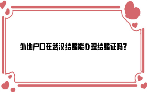 外地户口在武汉结婚能办理结婚证吗？