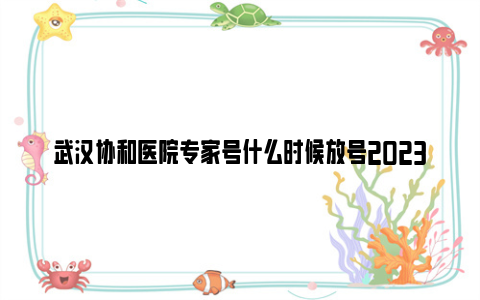 武汉协和医院专家号什么时候放号2023