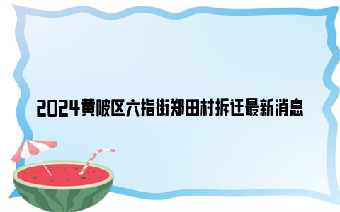 2024黄陂区六指街郑田村拆迁最新消息