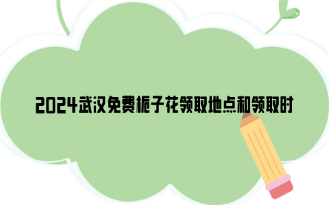 2024武汉免费栀子花领取地点和领取时间