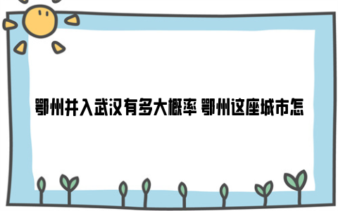 鄂州并入武汉有多大概率 鄂州这座城市怎么样呢