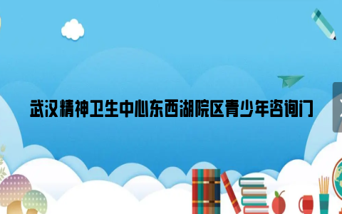 武汉精神卫生中心东西湖院区青少年咨询门诊专家及时间安排