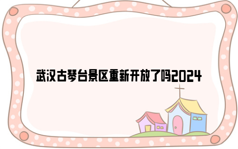 武汉古琴台景区重新开放了吗2024