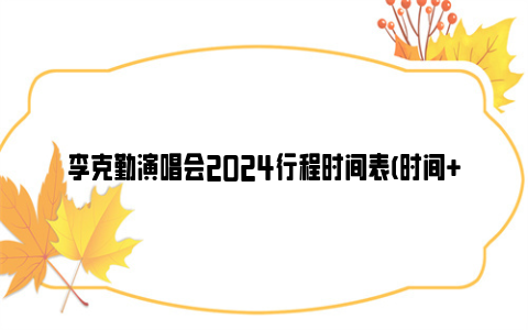 李克勤演唱会2024行程时间表(时间 地点 门票)